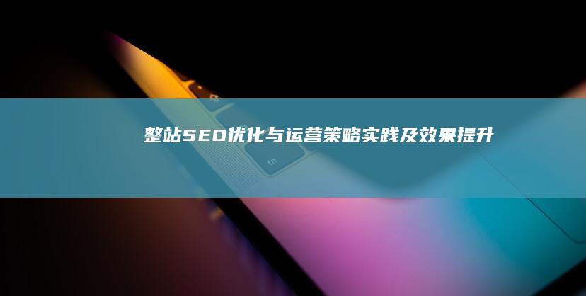 整站SEO优化与运营：策略实践及效果提升